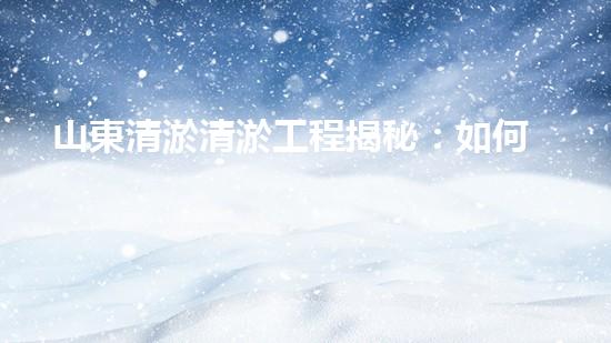 山東清淤清淤工程揭秘：如何有效提升水體質(zhì)量和環(huán)境保護(hù)的終極策略？